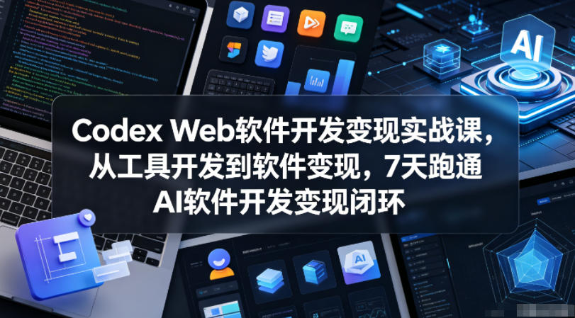 Codex Web软件开发变现实战课，从工具开发到软件变现，7天跑通AI软件开发变现闭环-源创文化:轻创终点站
