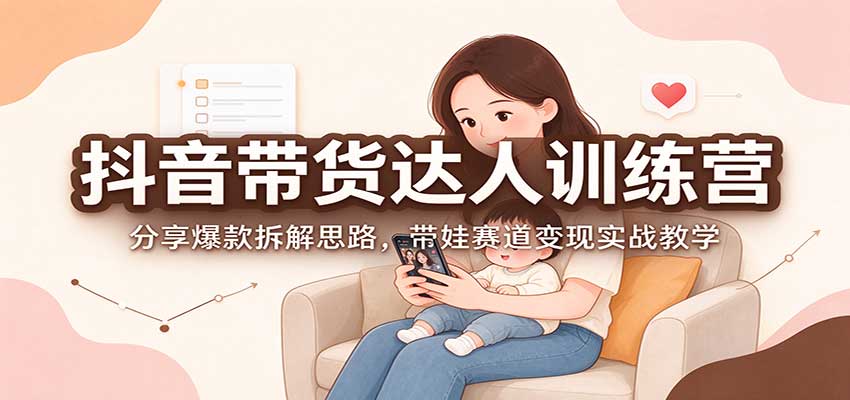 抖音带货达人训练营：分享爆款拆解思路，带娃赛道变现实战教学-轻创终点站