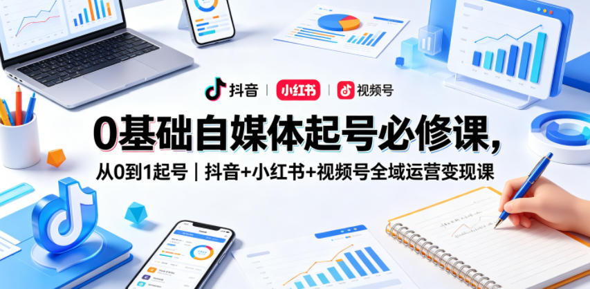 0基础自媒体起号必修课，从0到1起号｜抖音+小红书+视频号全域运营变现课-源创文化:轻创终点站