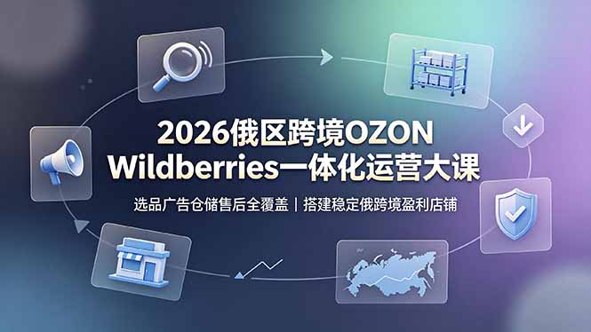 2026俄区跨境OZON Wildberries一体化运营大课，选品广告仓储售后全覆盖，搭建稳定俄跨境盈利店铺-源创文化:轻创终点站