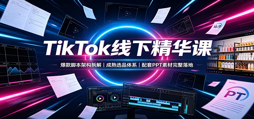TikTok线下精华课：爆款脚本架构拆解，成熟选品体系，配套PPT素材完整落地-轻创终点站