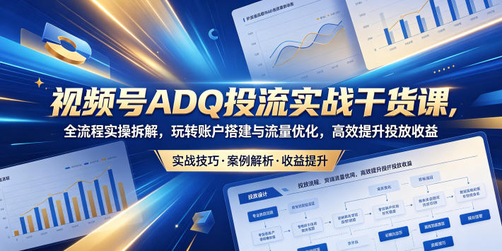 视频号ADQ投流实战干货课，全流程实操拆解，玩转账户搭建与流量优化，高效提升投放收益-源创文化:轻创终点站