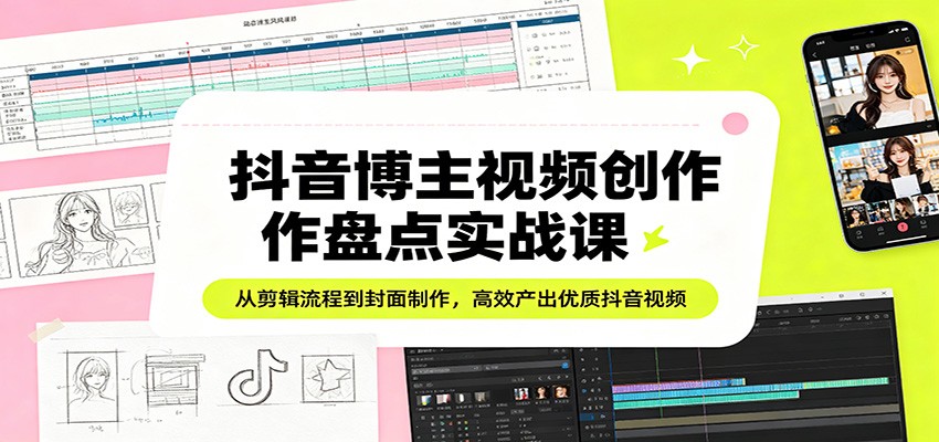 抖音博主视频创作盘点实战课：从剪辑流程到封面制作，高效产出优质抖音视频-源创文化:轻创终点站