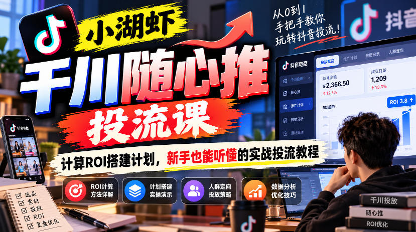 小湖虾千川随心推投流课，计算ROI搭建计划，新手也能听懂的实战投流教程-轻创终点站