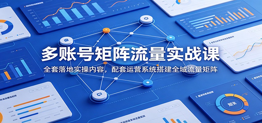 多账号矩阵流量实战课：全套落地实操内容，配套运营系统搭建全域流量矩阵-源创文化:轻创终点站
