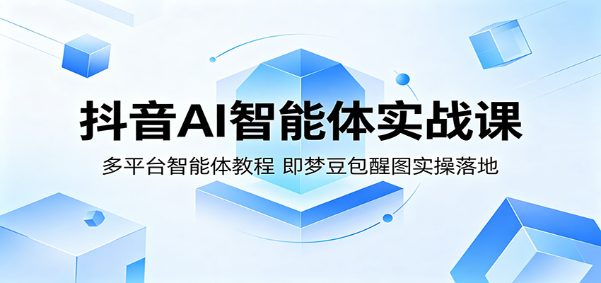 抖音AI智能体实战课：多平台智能体教程，即梦豆包醒图实操落地-源创文化:轻创终点站