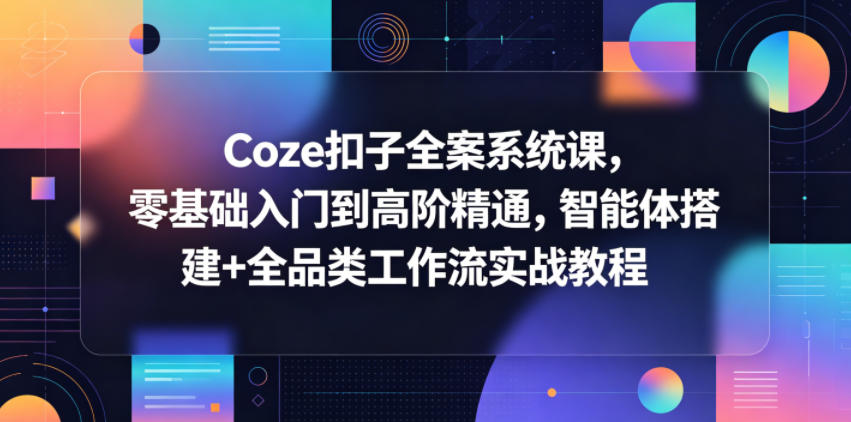 Coze扣子全案系统课，零基础入门到高阶精通，智能体搭建+全品类工作流实战教程-源创文化:轻创终点站