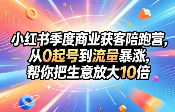 小红书季度商业获客陪跑营，从0起号到流量暴涨，帮你把生意放大10倍-源创文化:轻创终点站