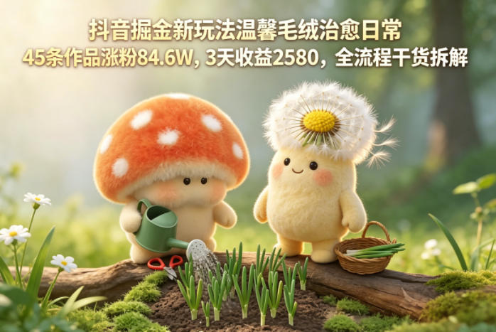 抖音掘金新玩法温馨毛绒治愈日常，45条作品涨粉84.6W，3天收益2580，全流程干货拆解-源创文化:轻创终点站