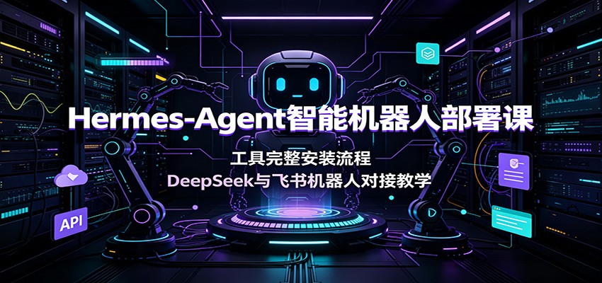 Hermes-Agent智能机器人部署课：工具完整安装流程，DeepSeek与飞书机器人对接教学-源创文化:轻创终点站