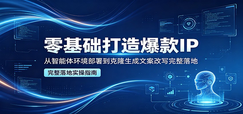 零基础打造爆款IP，从智能体环境部署到克隆生成文案改写完整落地-源创文化:轻创终点站