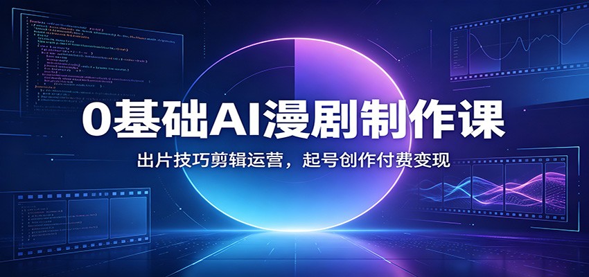 0基础AI漫剧制作课：出片技巧剪辑运营，起号创作付费变现-源创文化:轻创终点站