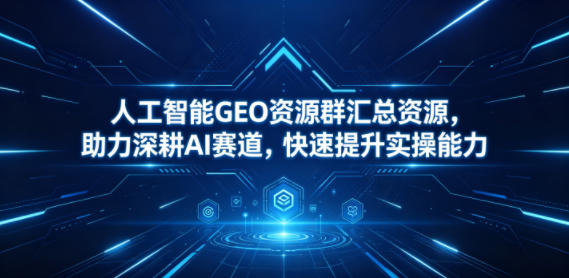 人工智能GEO资源群汇总资源，助力深耕AI赛道，快速提升实操能力-源创文化:轻创终点站