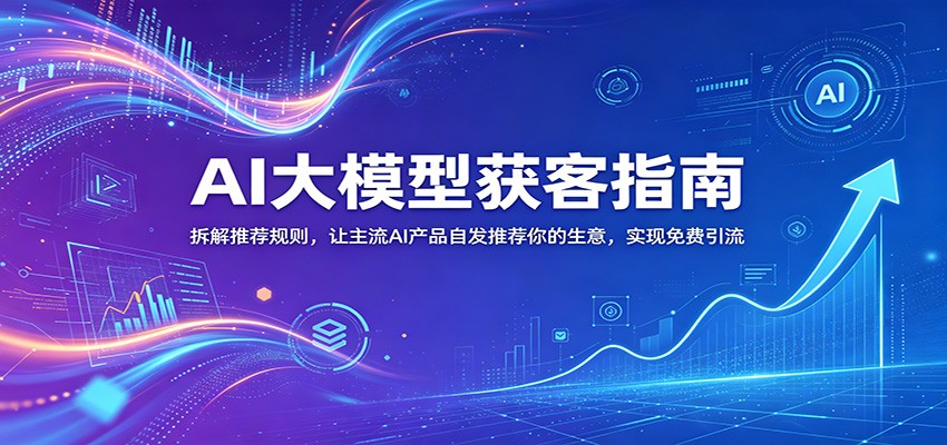 AI大模型获客指南：拆解推荐规则，让主流AI产品自发推荐你的生意 ，实现免费引流-源创文化:轻创终点站