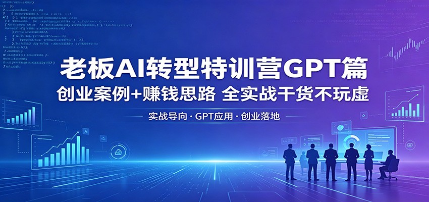 老板AI转型特训营GPT篇：创业案例+赚钱思路，全实战干货不玩虚-源创文化:轻创终点站