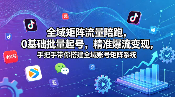 全域矩阵流量陪跑，0基础批量起号，精准爆流变现，手把手带你搭建全域账号矩阵系统-源创文化:轻创终点站