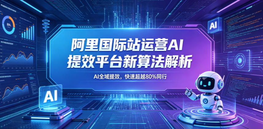 阿里国际站运营AI提效平台新算法解析26年5月新课，AI全域提效，快速超越80%同行-源创文化:轻创终点站