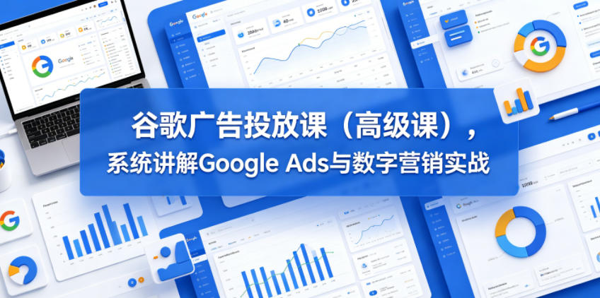 谷歌广告投放课(高级课)，系统讲解Google Ads与数字营销实战-源创文化:轻创终点站