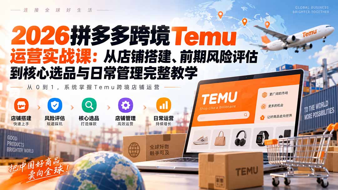 2026拼多多跨境Temu运营实战课：从店铺搭建、前期风险评估到核心选品与日常管理完整教学-轻创终点站