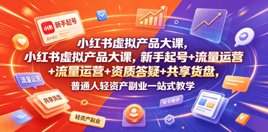 小红书虚拟产品大课，新手起号+流量运营+资质答疑+共享货盘，普通人轻资产副业一站式教学-源创文化:轻创终点站
