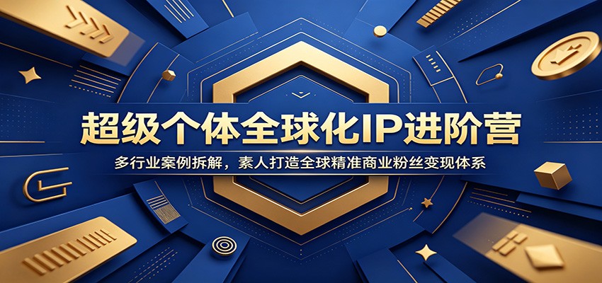 超级个体全球化IP进阶营：多行业案例拆解，素人打造全球精准商业粉丝变现体系-源创文化:轻创终点站
