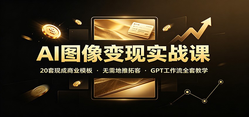 AI图像变现实战课：20套现成商业模板，无需地推拓客，GPT工作流全套教学-轻创终点站
