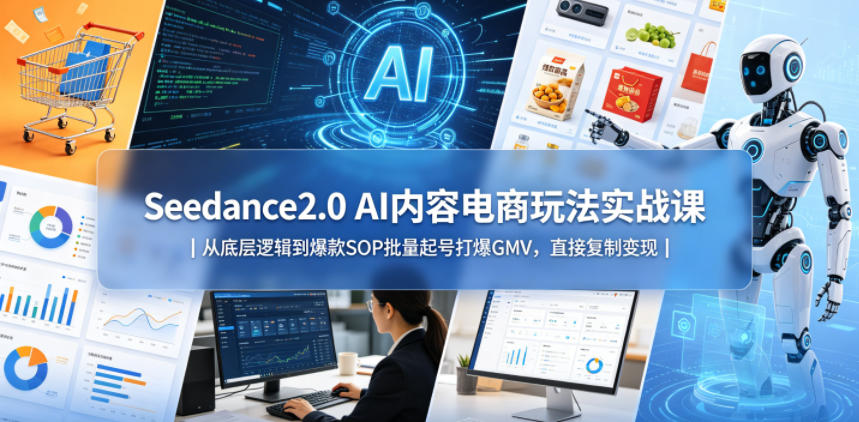 Seedance2.0 AI内容电商玩法实战课｜从底层逻辑到爆款SOP批量起号打爆GMV，直接复制变现-源创文化:轻创终点站