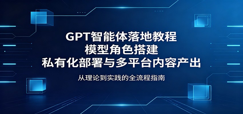 GPT智能体落地教程：模型角色搭建，私有化部署与多平台内容产出-源创文化:轻创终点站