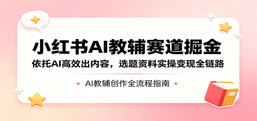 小红书AI教辅赛道掘金：依托AI高效出内容，选题资料实操变现全链路-源创文化:轻创终点站