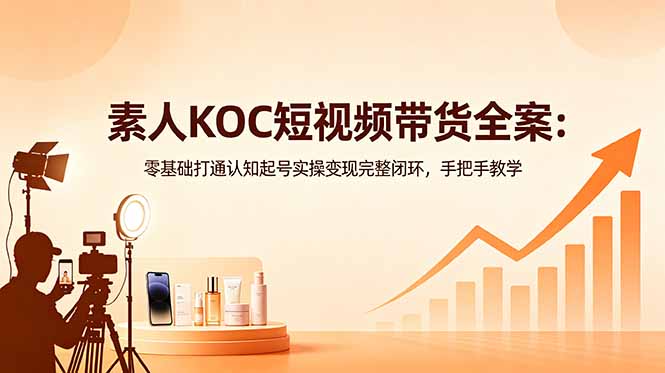 素人KOC短视频带货全案：零基础打通认知起号实操变现完整闭环，手把手教学-源创文化:轻创终点站