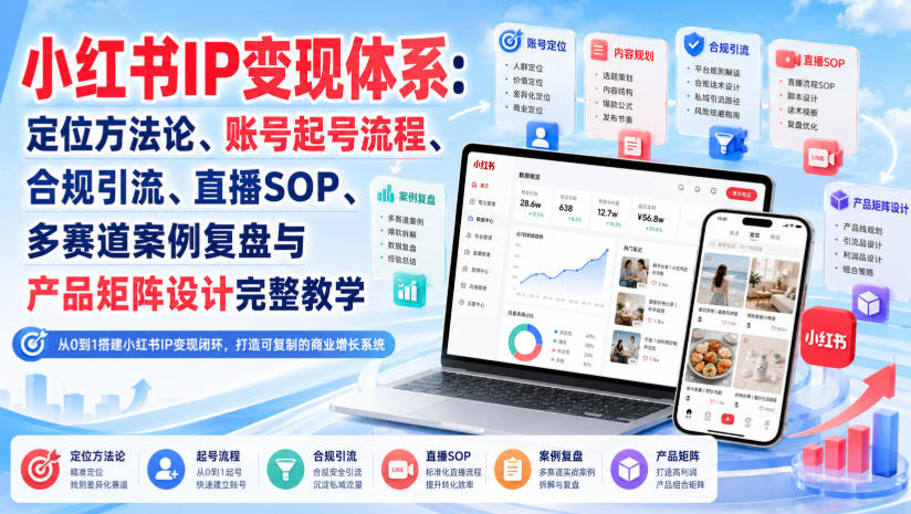 小红书IP变现体系：定位方法论、账号起号流程、合规引流、直播SOP、多赛道案例复盘与产品矩阵设计完整教学-轻创终点站
