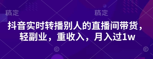 抖音实时转播别人的直播间带货，轻副业，重收入，月入过1w-源创文化:轻创终点站