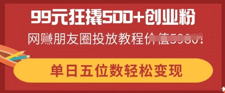 99元狂撬500+创业粉，单日五位数轻松变现，网创朋友圈投放教程-源创文化:轻创终点站