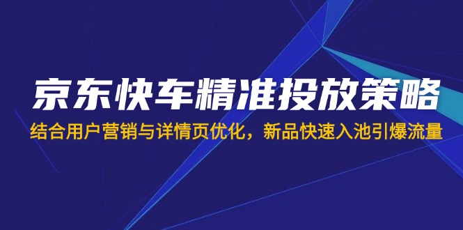 （14185期）京东快车精准投放策略，结合用户营销与详情页优化，新品快速入池引爆流量-源创文化:轻创终点站