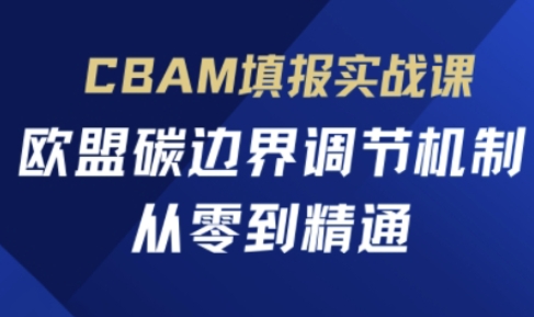 CBAM填报实战课,欧盟碳边界调节机制,从零到精通-源创文化:轻创终点站