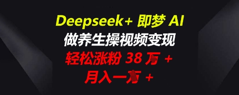 Deepseek+即梦AI，做养生操视频变现，轻松涨粉38W+，月入一W+-源创文化:轻创终点站