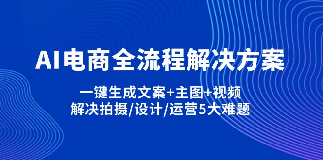（14200期）AI电商全流程解决方案,一键生成文案+主图+视频,解决拍摄/设计/运营5大难题-源创文化:轻创终点站