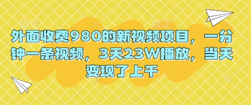 外面收费980的新视频项目，一分钟一条视频，3天23W播放，当天变现了上千-源创文化:轻创终点站