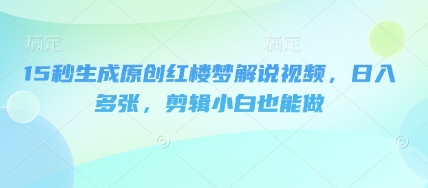 15秒生成原创红楼梦解说视频，日入多张，剪辑小白也能做-源创文化:轻创终点站