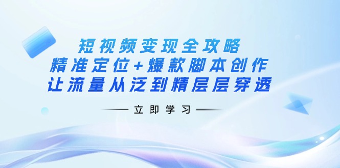（14159期）短视频变现全攻略：精准定位+爆款脚本创作，让流量从泛到精层层穿透-源创文化:轻创终点站