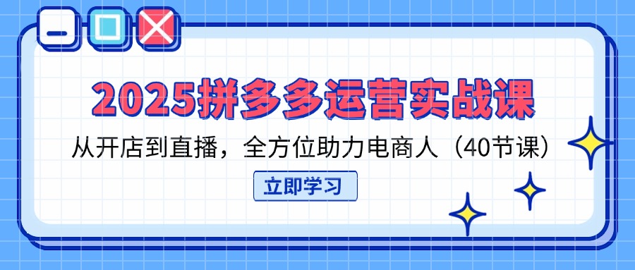 （14259期）2025拼多多运营实战课，从开店到直播，全方位助力电商人（40节课）-源创文化:轻创终点站