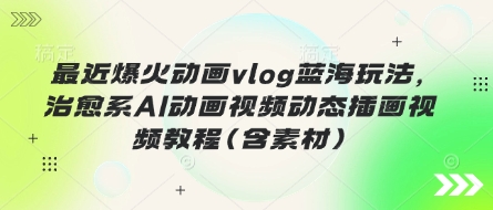 最近爆火动画vlog蓝海玩法，治愈系AI动画视频动态插画视频教程(含素材)-源创文化:轻创终点站