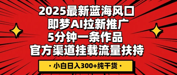 2025最新蓝海风口，即梦AI拉新推广，5分钟一条作品，官方渠道挂载，流量扶持，小白日入3张+纯干货-源创文化:轻创终点站
