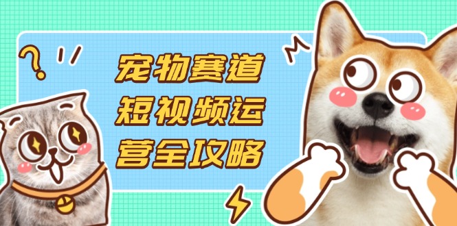 (14345期)宠物赛道短视频运营全攻略,选品拍摄剪辑实操,实现流量到收益转化-源创文化:轻创终点站
