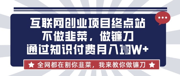互联网创业尽头-不做韭菜，做镰刀，通过知识付费月入10个【揭秘】-源创文化:轻创终点站