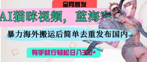 AI猫咪视频蓝海赛道，操作简单，直接海外搬运，简单去重，操作简单，有手就行日入3张-源创文化:轻创终点站