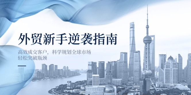 （14201期）外贸新手逆袭指南：高效成交客户，科学规划全球市场，轻松突破瓶颈-源创文化:轻创终点站