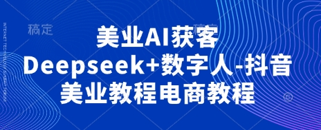 美业AI获客Deepseek+数字人-抖音美业教程电商教程-源创文化:轻创终点站