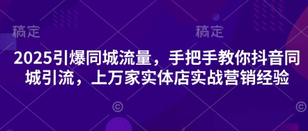 2025引爆同城流量，手把手教你抖音同城引流，上万家实体店实战营销经验-源创文化:轻创终点站