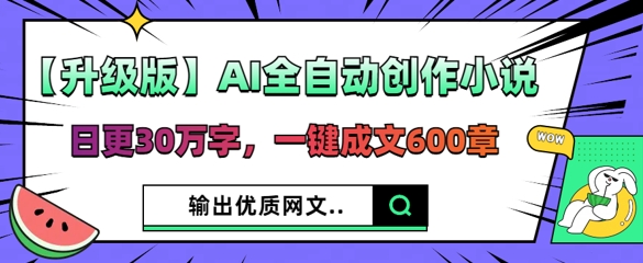 【升级版】AI全自动创作小说，日更30万字，一键成文600章-源创文化:轻创终点站